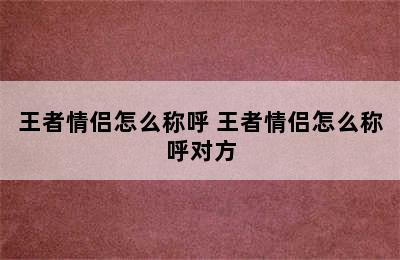 王者情侣怎么称呼 王者情侣怎么称呼对方